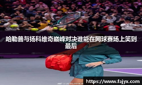 哈勒普与扬科维奇巅峰对决谁能在网球赛场上笑到最后
